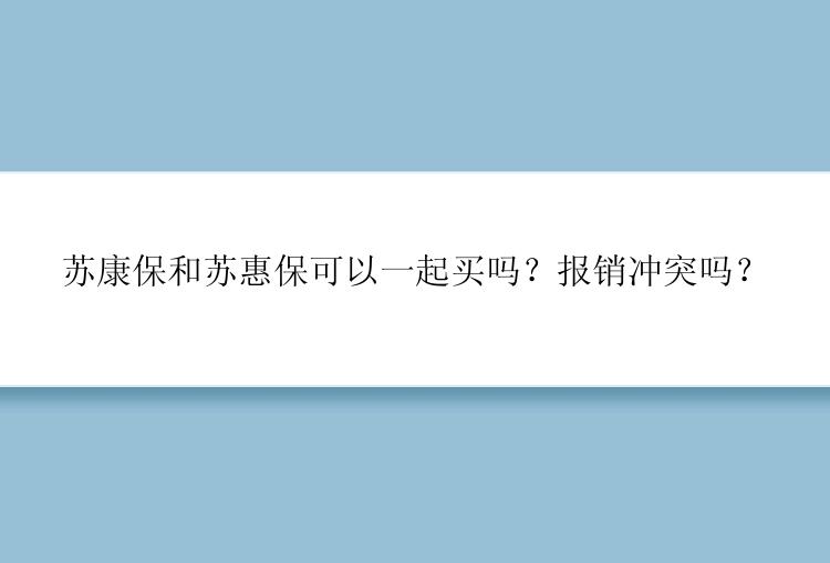 苏康保和苏惠保可以一起买吗？报销冲突吗？