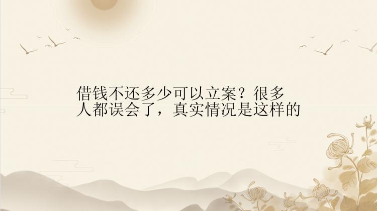 借钱不还多少可以立案？很多人都误会了，真实情况是这样的