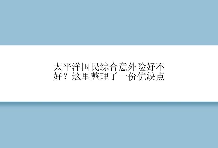 太平洋国民综合意外险好不好？这里整理了一份优缺点