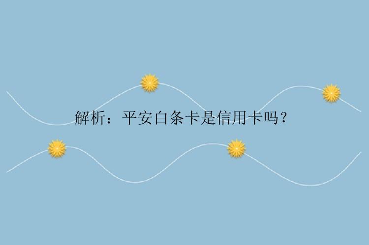 解析：平安白条卡是信用卡吗？