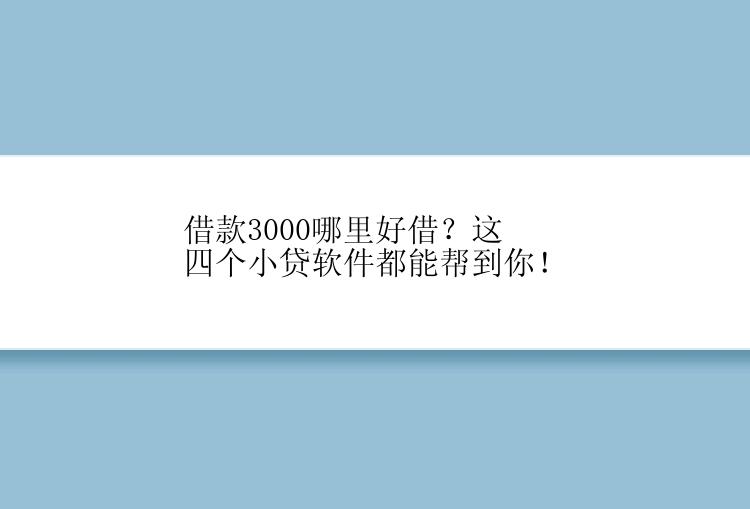 借款3000哪里好借？这四个小贷软件都能帮到你！