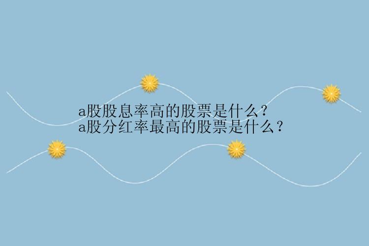 a股股息率高的股票是什么？a股分红率最高的股票是什么？