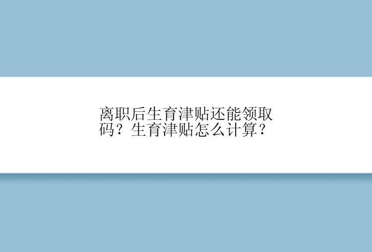 离职后生育津贴还能领取码？生育津贴怎么计算？