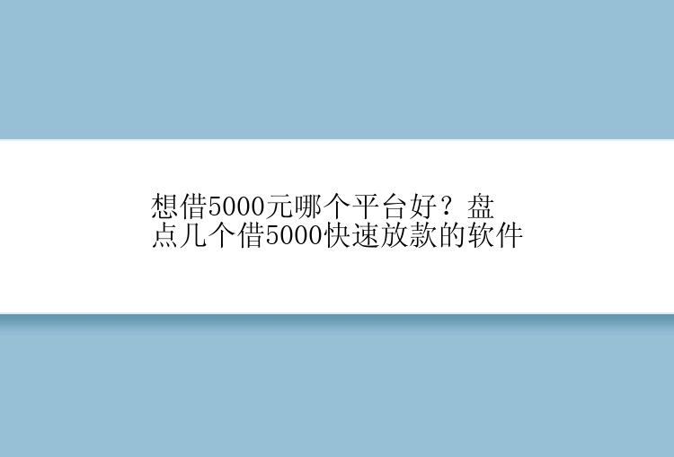 想借5000元哪个平台好？盘点几个借5000快速放款的软件