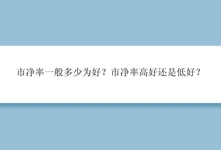 市净率一般多少为好？市净率高好还是低好？