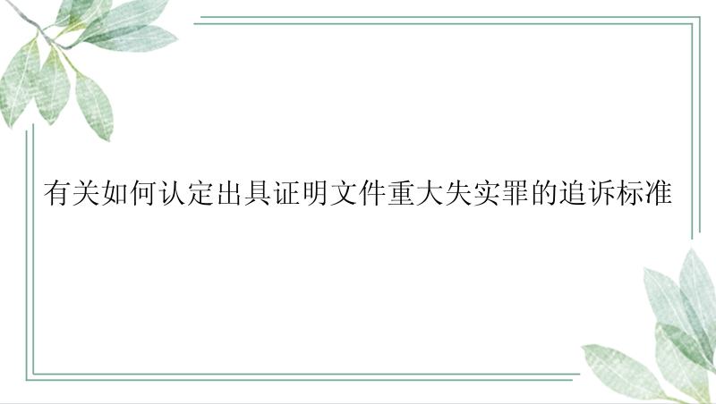 有关如何认定出具证明文件重大失实罪的追诉标准