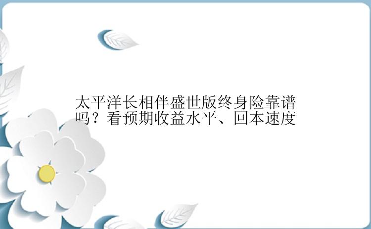 太平洋长相伴盛世版终身险靠谱吗？看预期收益水平、回本速度