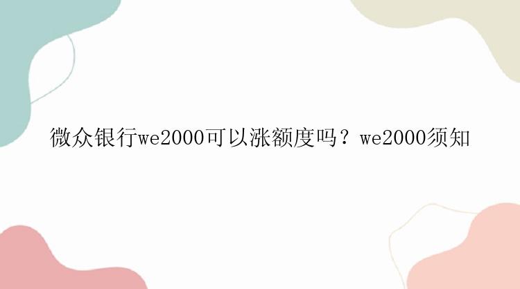 微众银行we2000可以涨额度吗？we2000须知