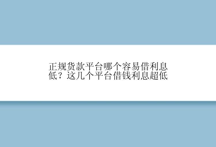 正规货款平台哪个容易借利息低？这几个平台借钱利息超低