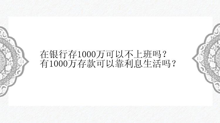 在银行存1000万可以不上班吗？有1000万存款可以靠利息生活吗？