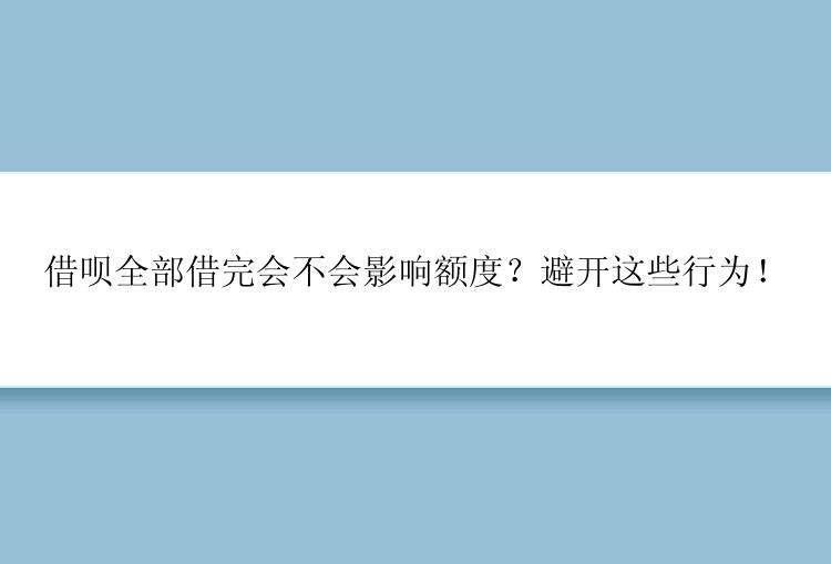 借呗全部借完会不会影响额度？避开这些行为！