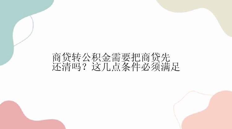 商贷转公积金需要把商贷先还清吗？这几点条件必须满足