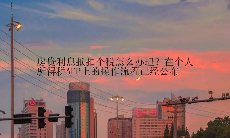 房贷利息抵扣个税怎么办理？在个人所得税APP上的操作流程已经公布