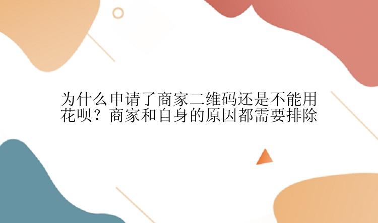 为什么申请了商家二维码还是不能用花呗？商家和自身的原因都需要排除