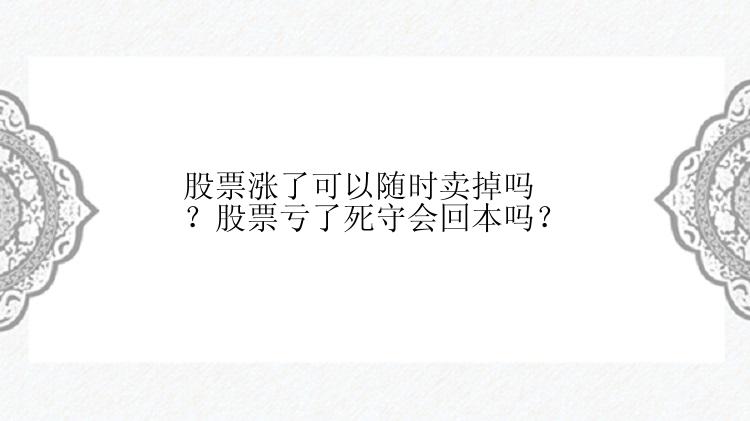 股票涨了可以随时卖掉吗？股票亏了死守会回本吗？