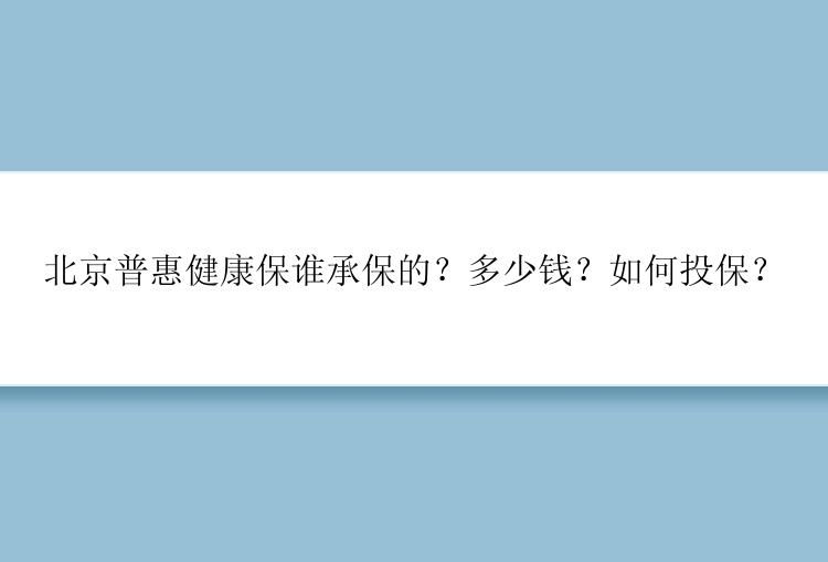 北京普惠健康保谁承保的？多少钱？如何投保？