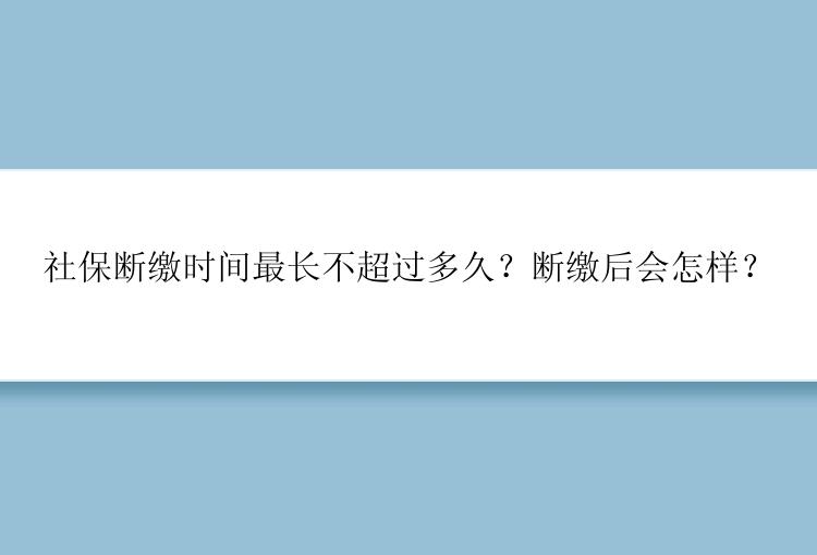 社保断缴时间最长不超过多久？断缴后会怎样？