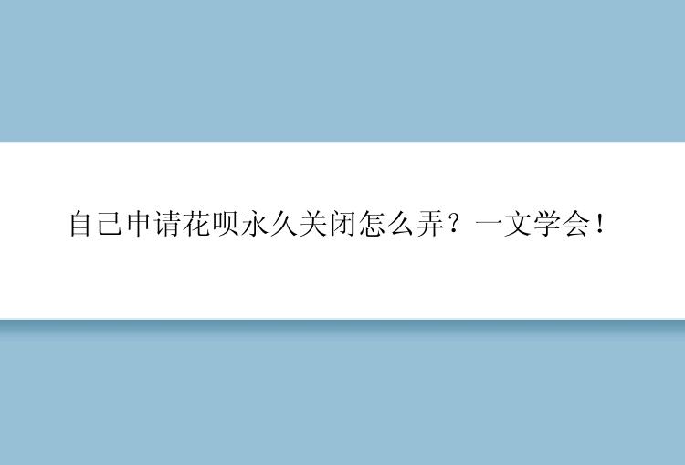 自己申请花呗永久关闭怎么弄？一文学会！