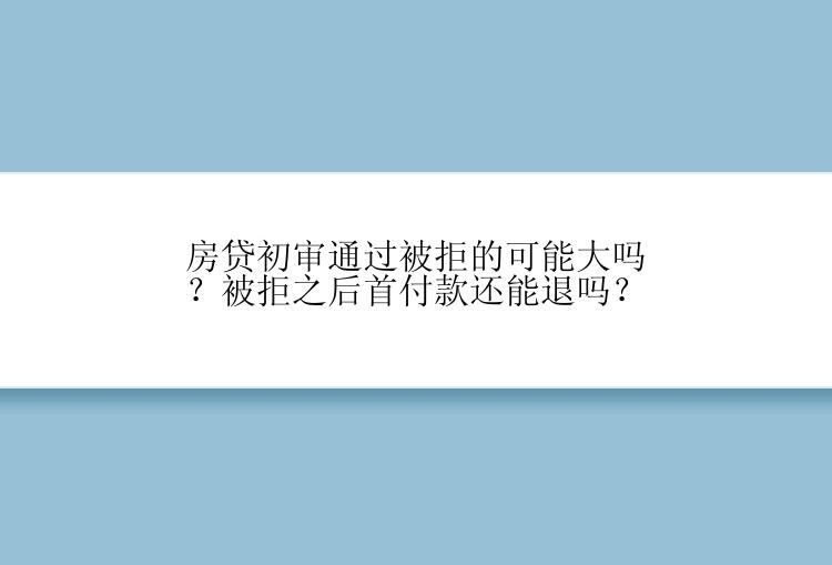 房贷初审通过被拒的可能大吗？被拒之后首付款还能退吗？