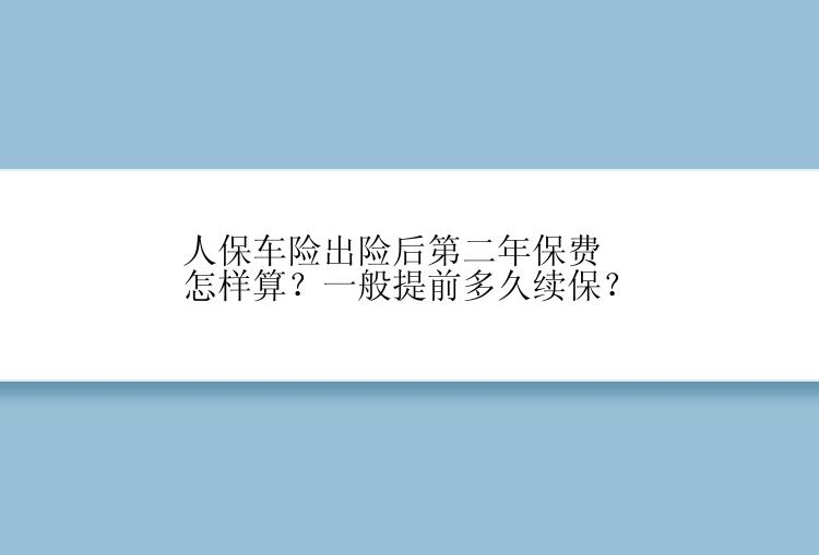 人保车险出险后第二年保费怎样算？一般提前多久续保？