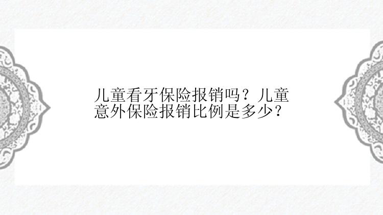 儿童看牙保险报销吗？儿童意外保险报销比例是多少？