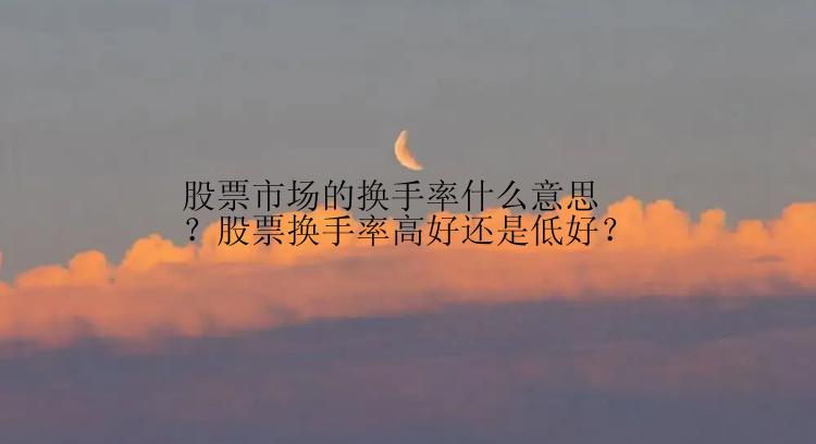 股票市场的换手率什么意思？股票换手率高好还是低好？