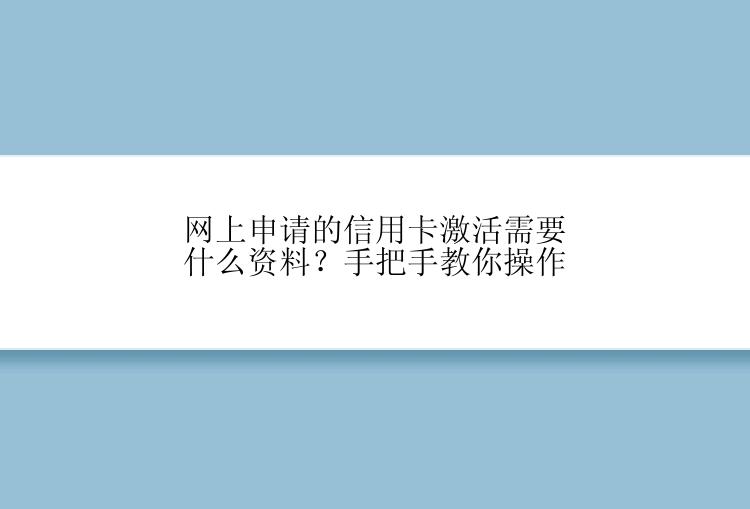 网上申请的信用卡激活需要什么资料？手把手教你操作