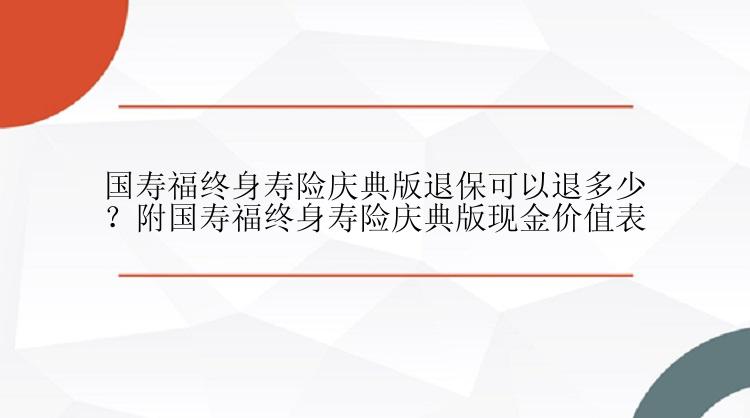 国寿福终身寿险庆典版退保可以退多少？附国寿福终身寿险庆典版现金价值表