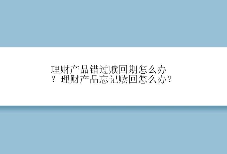 理财产品错过赎回期怎么办？理财产品忘记赎回怎么办？