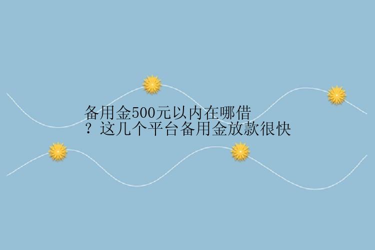 备用金500元以内在哪借？这几个平台备用金放款很快