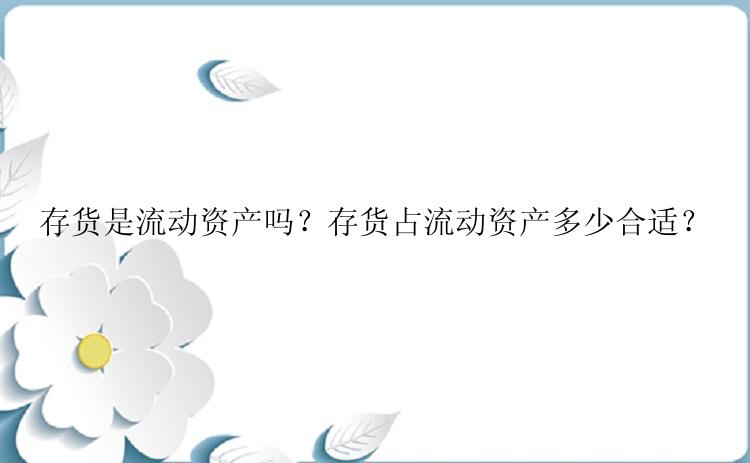 存货是流动资产吗？存货占流动资产多少合适？