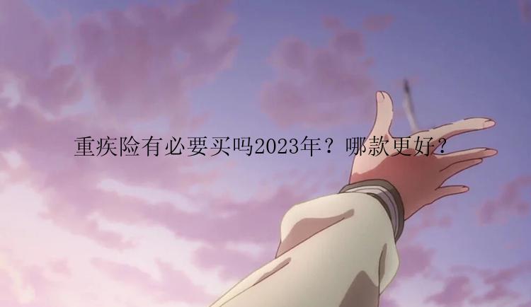 重疾险有必要买吗2023年？哪款更好？