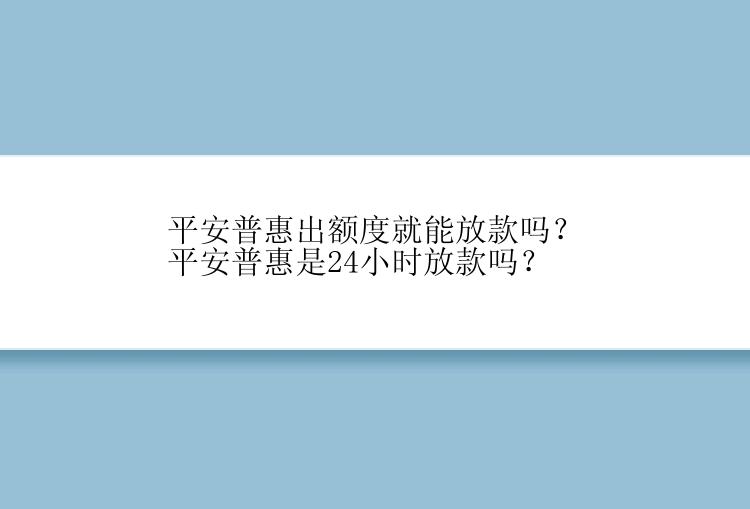 平安普惠出额度就能放款吗？平安普惠是24小时放款吗？