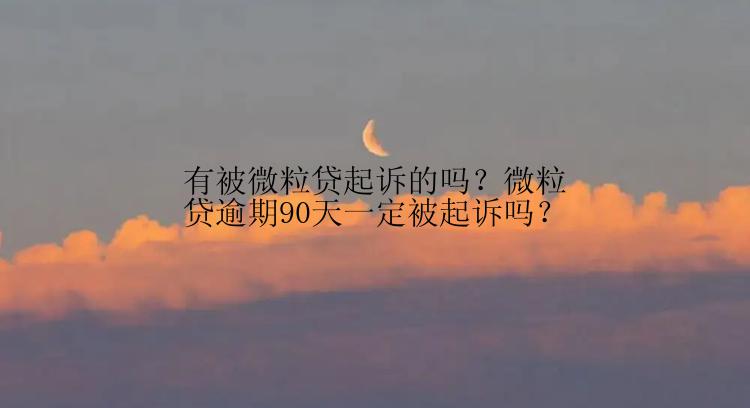 有被微粒贷起诉的吗？微粒贷逾期90天一定被起诉吗？