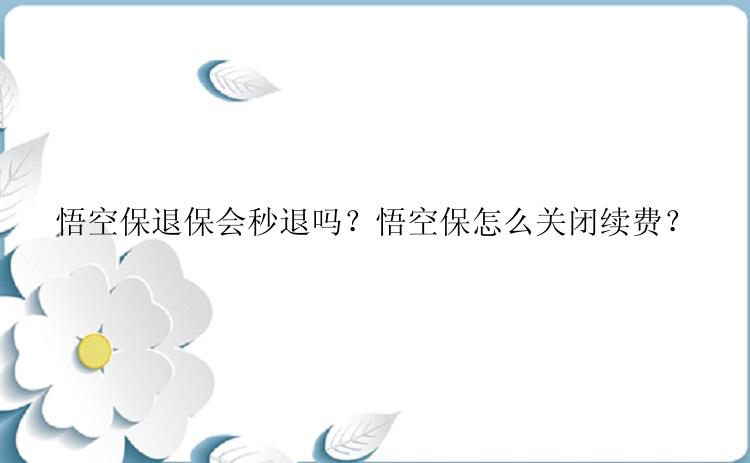 悟空保退保会秒退吗？悟空保怎么关闭续费？