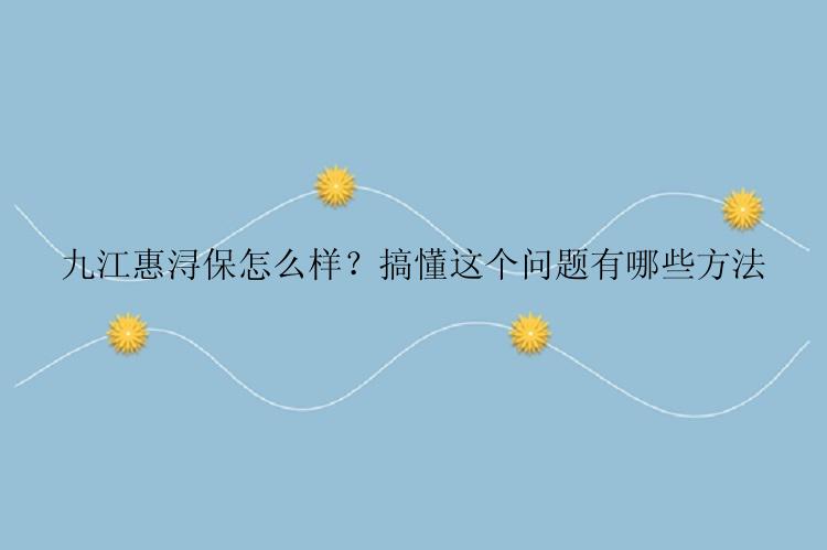 九江惠浔保怎么样？搞懂这个问题有哪些方法