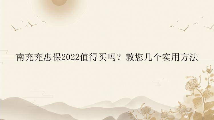 南充充惠保2022值得买吗？教您几个实用方法