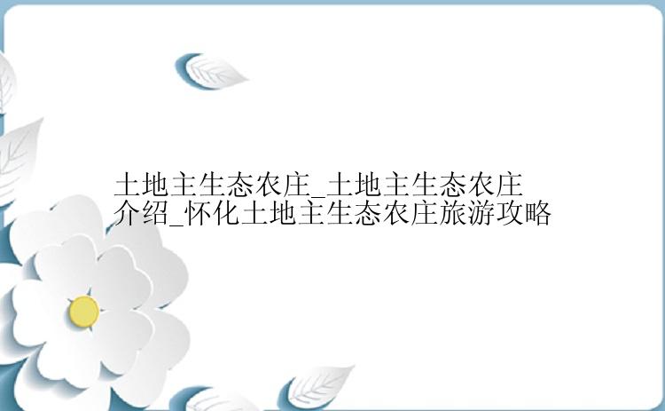 土地主生态农庄_土地主生态农庄介绍_怀化土地主生态农庄旅游攻略