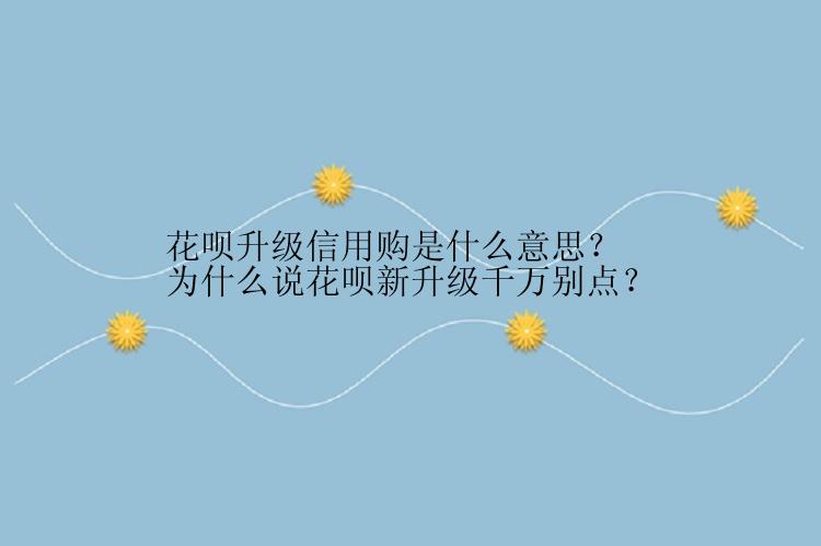 花呗升级信用购是什么意思？为什么说花呗新升级千万别点？