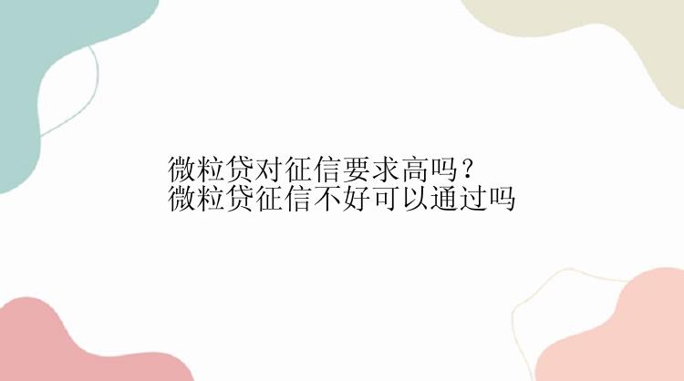 微粒贷对征信要求高吗？微粒贷征信不好可以通过吗