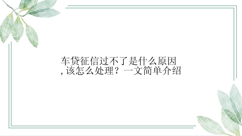 车贷征信过不了是什么原因,该怎么处理？一文简单介绍