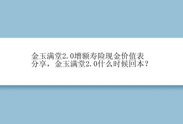 金玉满堂2.0增额寿险现金价值表分享，金玉满堂2.0什么时候回本？