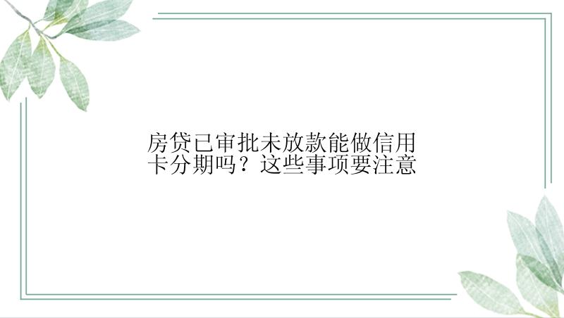 房贷已审批未放款能做信用卡分期吗？这些事项要注意