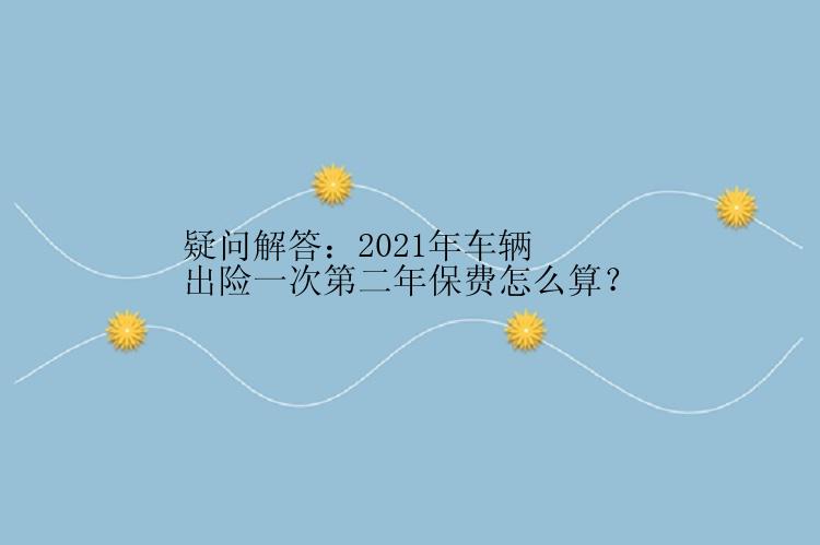 疑问解答：2021年车辆出险一次第二年保费怎么算？