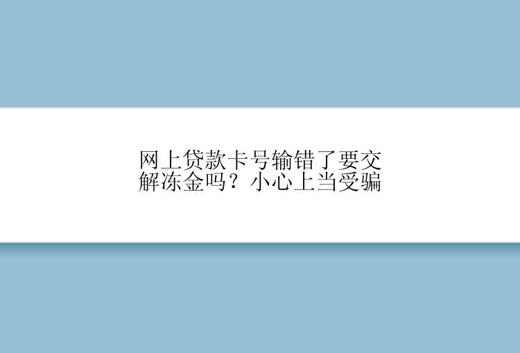 网上贷款卡号输错了要交解冻金吗？小心上当受骗