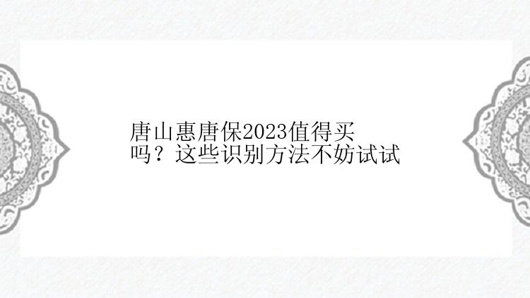 唐山惠唐保2023值得买吗？这些识别方法不妨试试