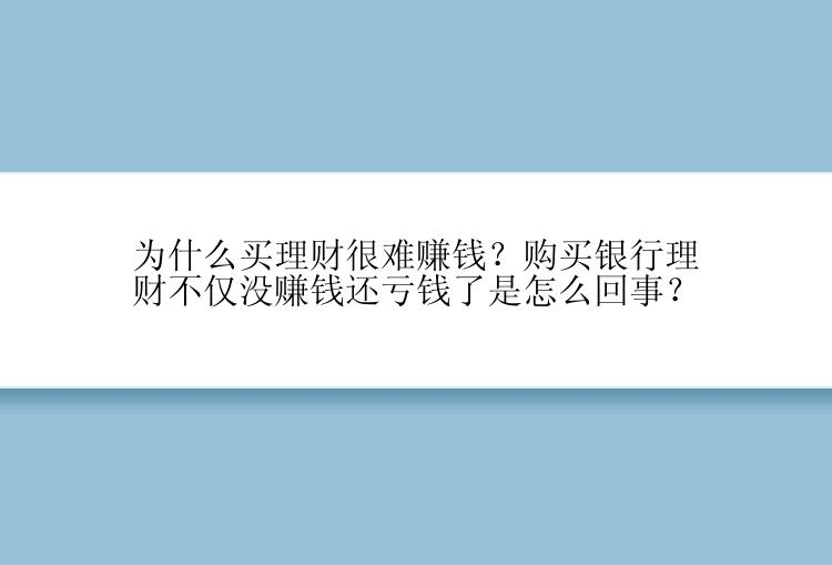 为什么买理财很难赚钱？购买银行理财不仅没赚钱还亏钱了是怎么回事？