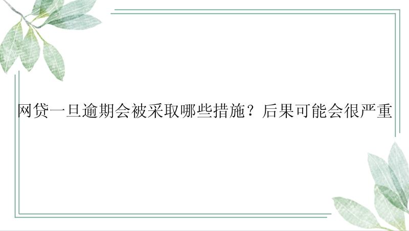 网贷一旦逾期会被采取哪些措施？后果可能会很严重