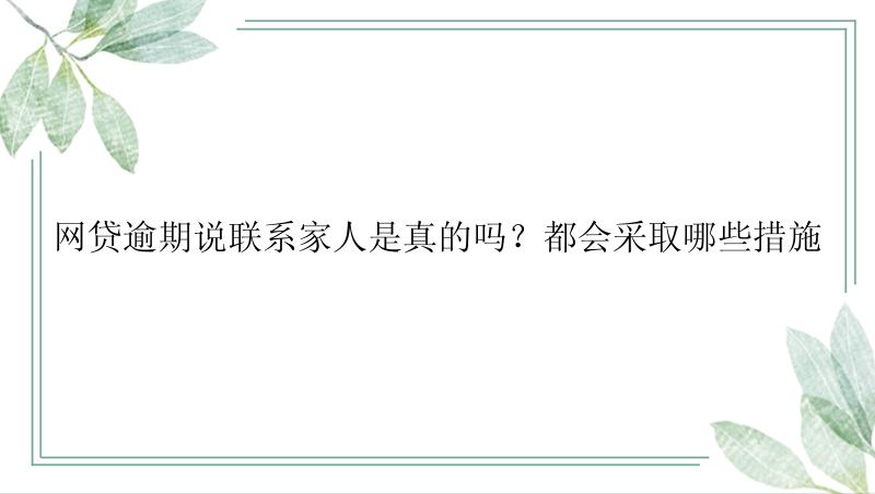 网贷逾期说联系家人是真的吗？都会采取哪些措施