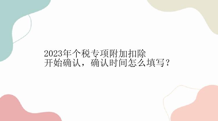 2023年个税专项附加扣除开始确认，确认时间怎么填写？